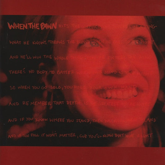Fiona Apple : When The Pawn Hits The Conflicts He Thinks Like A King What He Knows Throws The Blows When He Goes To The Fight And He'll Win The Whole Thing 'Fore He Enters The Ring There's No Body To Batter When Your Mind Is Your Might So When You Go Solo, You Hold Your Own Hand And Remember That Depth Is The Greatest Of Heights And If You Know Where You Stand, Then You Know Where To Land And If You Fall It Won't Matter, Cuz You'll Know That You're Right (Album,Reissue)